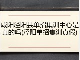 咸阳泾阳县单招集训中心是真的吗(泾阳单招集训真假)