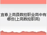 宜春上高县数控职业高中有哪些(上高数控职高)
