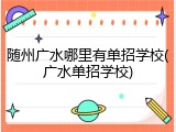 随州广水哪里有单招学校(广水单招学校)