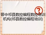 晋中祁县数控编程数控培训机构(祁县数控编程培训)