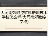 大同南郊数控维修培训技术学校怎么样(大同南郊数控学校)