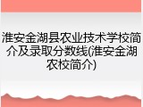 淮安金湖县农业技术学校简介及录取分数线(淮安金湖农校简介)