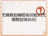 无锡数控编程培训地点(无锡数控培训点)