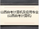 山西自考计算机及应用专业(山西自考计算机)