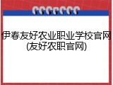 伊春友好农业职业学校官网(友好农职官网)