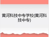黄河科技中专学校(黄河科技中专)