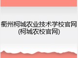 衢州柯城农业技术学校官网(柯城农校官网)