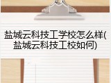 盐城云科技工学校怎么样(盐城云科技工校如何)