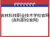 吉林科技职业技术学校官网(吉科职校官网)