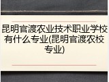 昆明官渡农业技术职业学校有什么专业(昆明官渡农校专业)