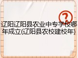 辽阳辽阳县农业中专学校哪年成立(辽阳县农校建校年)