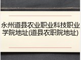 永州道县农业职业科技职业学院地址(道县农职院地址)