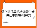 怀化洪江单招培训哪个好(洪江单招培训推荐)