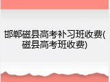 邯郸磁县高考补习班收费(磁县高考班收费)