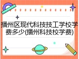 播州区现代科技技工学校学费多少(播州科技校学费)