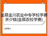 金昌金川农业中专学校学费多少钱(金昌农校学费)