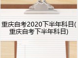 重庆自考2020下半年科目(重庆自考下半年科目)