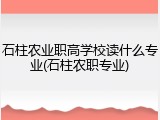 石柱农业职高学校读什么专业(石柱农职专业)