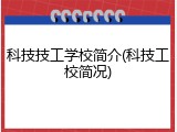 科技技工学校简介(科技工校简况)