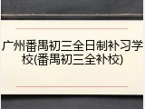 广州番禺初三全日制补习学校(番禺初三全补校)