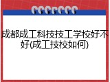 成都成工科技技工学校好不好(成工技校如何)