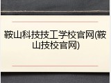 鞍山科技技工学校官网(鞍山技校官网)