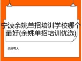 宁波余姚单招培训学校哪个最好(余姚单招培训优选)