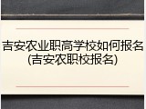 吉安农业职高学校如何报名(吉安农职校报名)