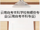 云南自考本科学校有哪些专业(云南自考本科专业)