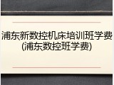 浦东新数控机床培训班学费(浦东数控班学费)