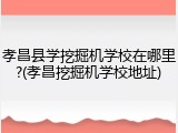 孝昌县学挖掘机学校在哪里?(孝昌挖掘机学校地址)