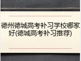 德州德城高考补习学校哪家好(德城高考补习推荐)