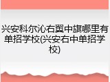 兴安科尔沁右翼中旗哪里有单招学校(兴安右中单招学校)