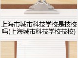 上海市城市科技学校是技校吗(上海城市科技学校技校)