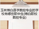 玉林博白县学数控专业的学校有哪些职中生(博白职校数控专业)