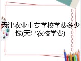 天津农业中专学校学费多少钱(天津农校学费)