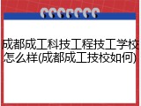 成都成工科技工程技工学校怎么样(成都成工技校如何)