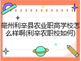 亳州利辛县农业职高学校怎么样啊(利辛农职校如何)