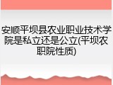 安顺平坝县农业职业技术学院是私立还是公立(平坝农职院性质)