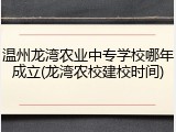温州龙湾农业中专学校哪年成立(龙湾农校建校时间)
