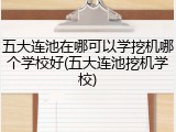 五大连池在哪可以学挖机哪个学校好(五大连池挖机学校)