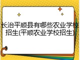 长治平顺县有哪些农业学校招生(平顺农业学校招生)