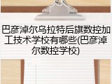 巴彦淖尔乌拉特后旗数控加工技术学校有哪些(巴彦淖尔数控学校)