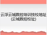云浮云城数控培训技校地址(云城数控校址)