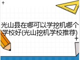 光山县在哪可以学挖机哪个学校好(光山挖机学校推荐)