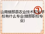 山南错那县农业技术职业学校有什么专业(错那职校专业)