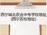 西宁城北农业中专学校地址(西宁农校地址)