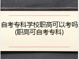 自考专科学校职高可以考吗(职高可自考专科)