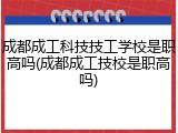 成都成工科技技工学校是职高吗(成都成工技校是职高吗)