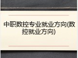 中职数控专业就业方向(数控就业方向)